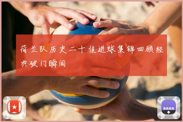 荷兰队历史二十佳进球集锦回顾经典破门瞬间