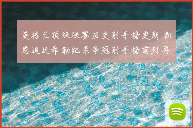 英格兰顶级联赛历史射手榜更新 凯恩追近希勒纪录争冠射手榜前列再生变数