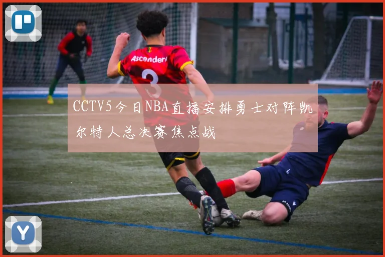 CCTV5今日NBA直播安排勇士对阵凯尔特人总决赛焦点战