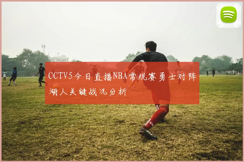 CCTV5今日直播NBA常规赛勇士对阵湖人关键战况分析