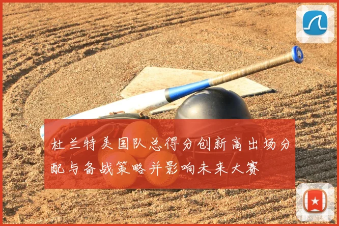 杜兰特美国队总得分创新高出场分配与备战策略并影响未来大赛