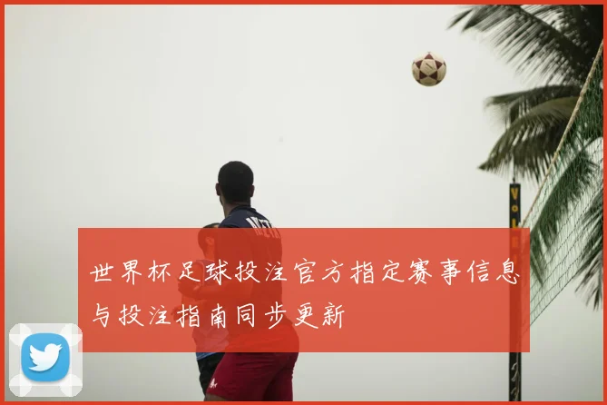 世界杯足球投注官方指定赛事信息与投注指南同步更新