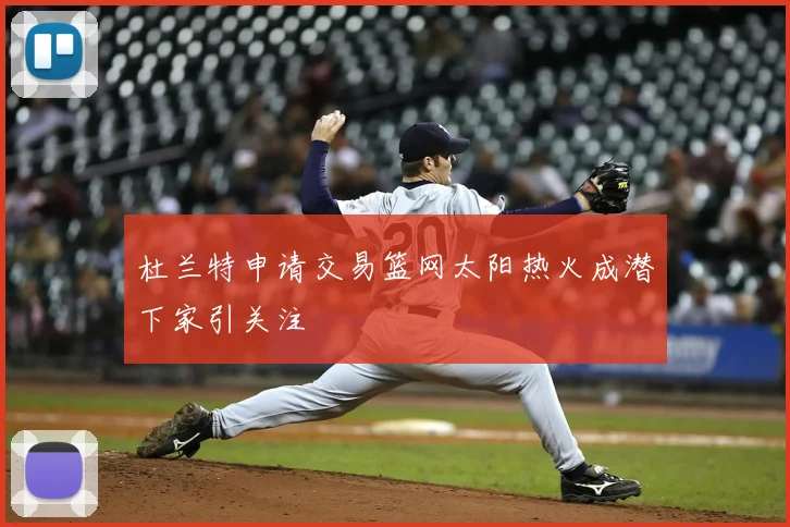 杜兰特申请交易篮网太阳热火成潜下家引关注