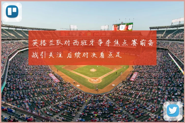 英格兰队对西班牙争夺焦点 赛前备战引关注 后续对决看点足