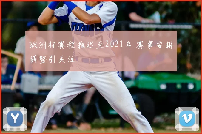 欧洲杯赛程推迟至2021年 赛事安排调整引关注
