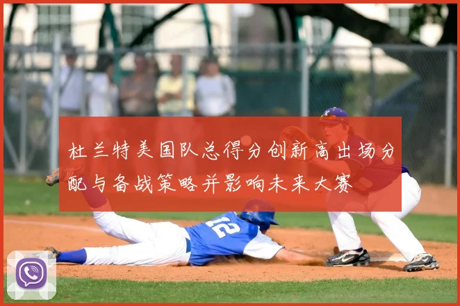 杜兰特美国队总得分创新高出场分配与备战策略并影响未来大赛