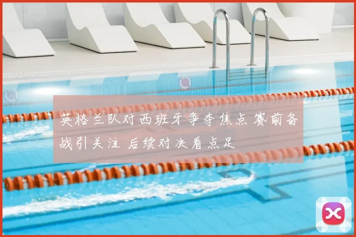 英格兰队对西班牙争夺焦点 赛前备战引关注 后续对决看点足
