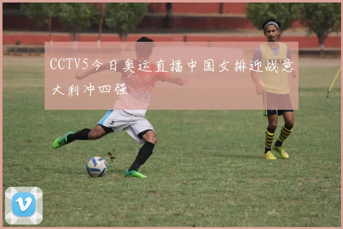 CCTV5今日奥运直播中国女排迎战意大利冲四强
