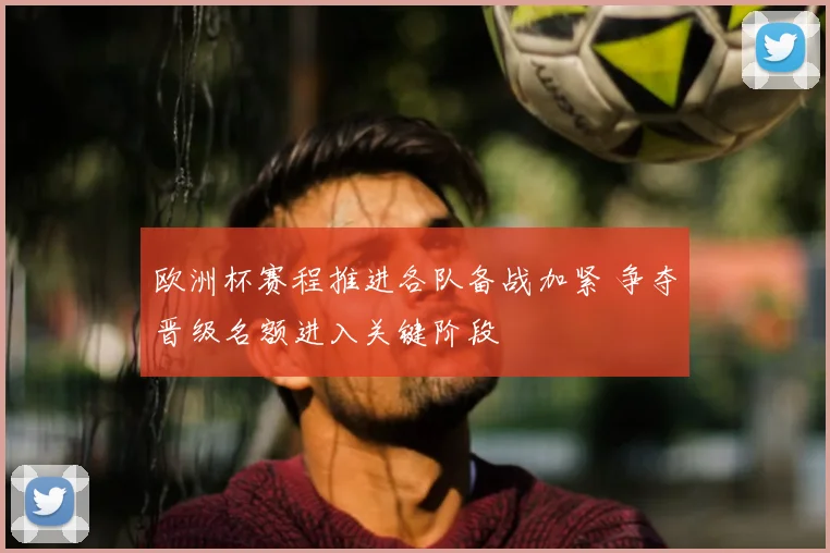 欧洲杯赛程推进各队备战加紧 争夺晋级名额进入关键阶段