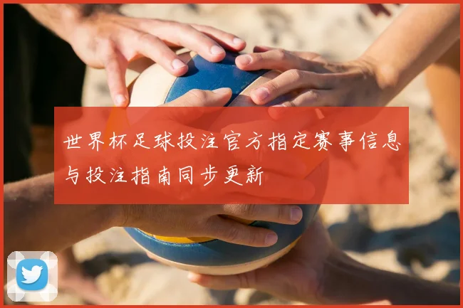 世界杯足球投注官方指定赛事信息与投注指南同步更新