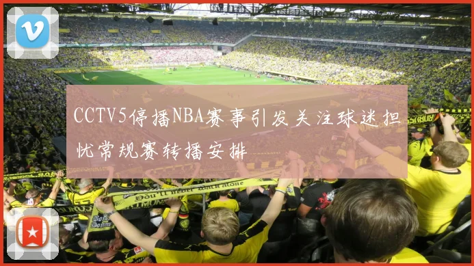 CCTV5停播NBA赛事引发关注球迷担忧常规赛转播安排