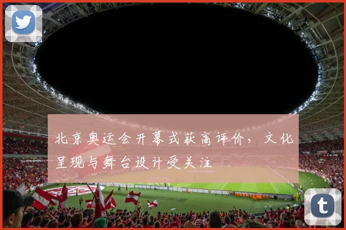 北京奥运会开幕式获高评价,文化呈现与舞台设计受关注