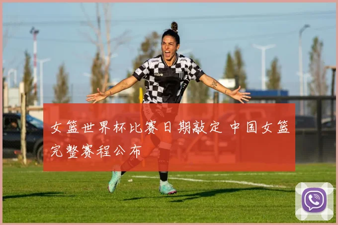 女篮世界杯比赛日期敲定 中国女篮完整赛程公布