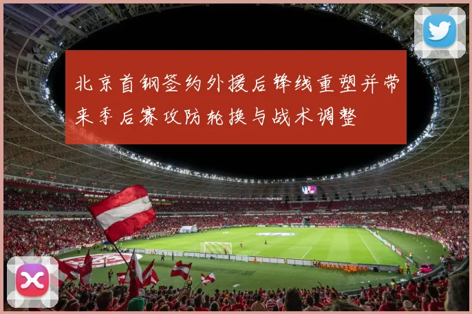 北京首钢签约外援后锋线重塑并带来季后赛攻防轮换与战术调整